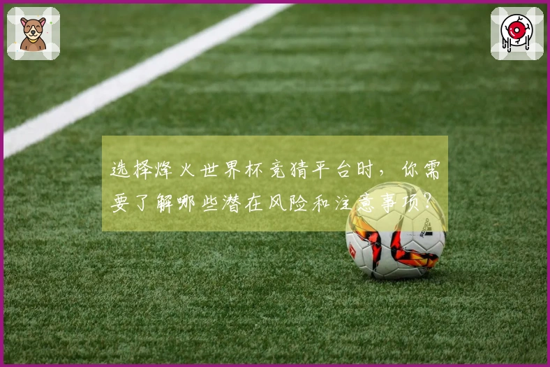 选择烽火世界杯竞猜平台时，你需要了解哪些潜在风险和注意事项？