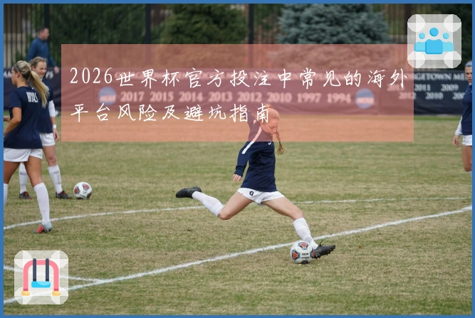 2026世界杯官方投注中常见的海外平台风险及避坑指南