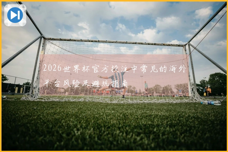 2026世界杯官方投注中常见的海外平台风险及避坑指南
