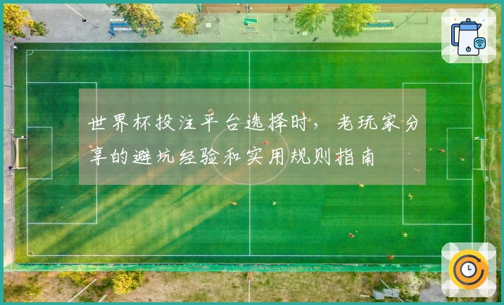 世界杯投注平台选择时,老玩家分享的避坑经验和实用规则指南